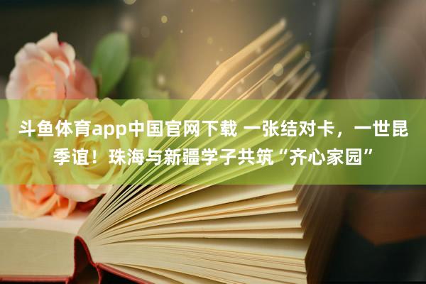 斗鱼体育app中国官网下载 一张结对卡，一世昆季谊！珠海与新疆学子共筑“齐心家园”