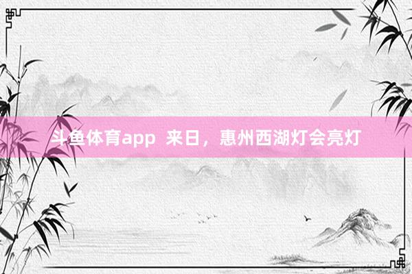 斗鱼体育app  来日，惠州西湖灯会亮灯