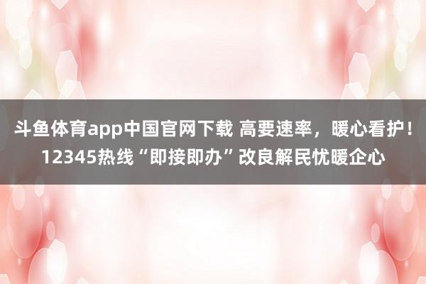 斗鱼体育app中国官网下载 高要速率，暖心看护！12345热线“即接即办”改良解民忧暖企心