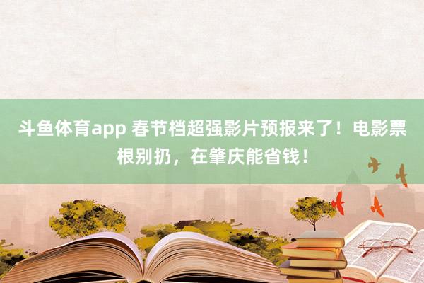斗鱼体育app 春节档超强影片预报来了！电影票根别扔，在肇庆能省钱！