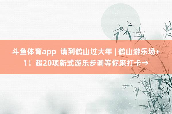 斗鱼体育app  请到鹤山过大年 | 鹤山游乐场+1！超20项新式游乐步调等你来打卡→