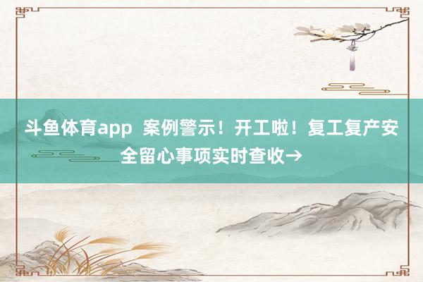 斗鱼体育app  案例警示！开工啦！复工复产安全留心事项实时查收→