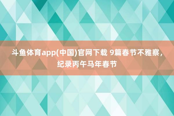 斗鱼体育app(中国)官网下载 9篇春节不雅察，纪录丙午马年春节