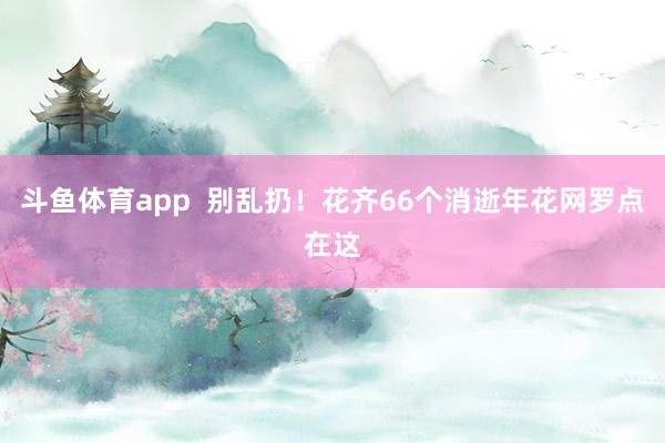 斗鱼体育app  别乱扔！花齐66个消逝年花网罗点在这