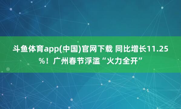 斗鱼体育app(中国)官网下载 同比增长11.25%！广州春节浮滥“火力全开”