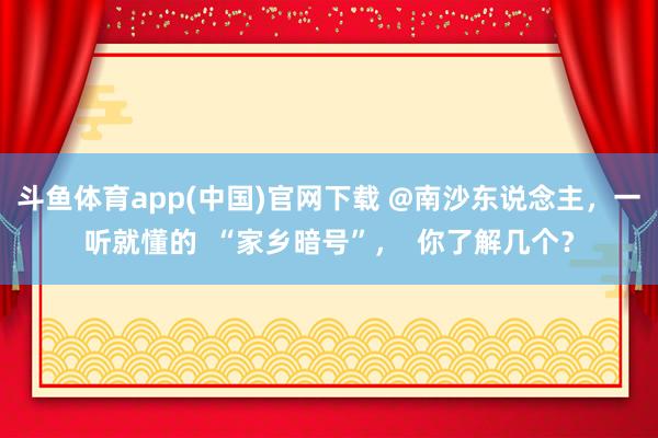 斗鱼体育app(中国)官网下载 @南沙东说念主，一听就懂的  “家乡暗号”，  你了解几个？