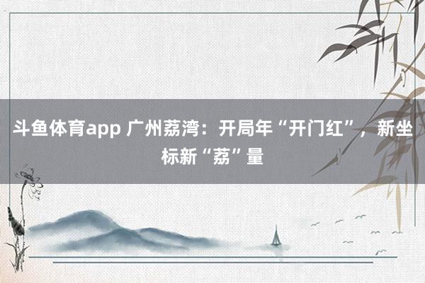 斗鱼体育app 广州荔湾：开局年“开门红”，新坐标新“荔”量