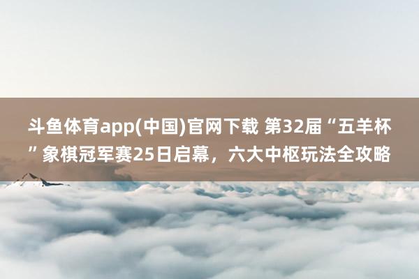 斗鱼体育app(中国)官网下载 第32届“五羊杯”象棋冠军赛25日启幕，六大中枢玩法全攻略