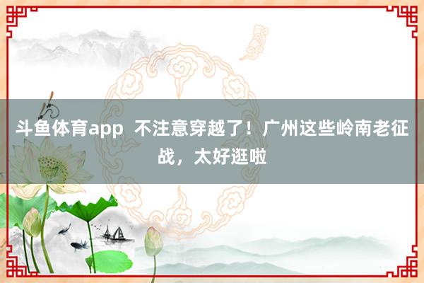 斗鱼体育app  不注意穿越了！广州这些岭南老征战，太好逛啦