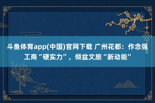斗鱼体育app(中国)官网下载 广州花都：作念强工商“硬实力”，倾盆文旅“新动能”