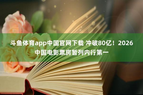 斗鱼体育app中国官网下载 冲破80亿！2026中国电影票房暂列内行第一