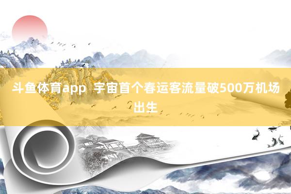 斗鱼体育app  宇宙首个春运客流量破500万机场出生