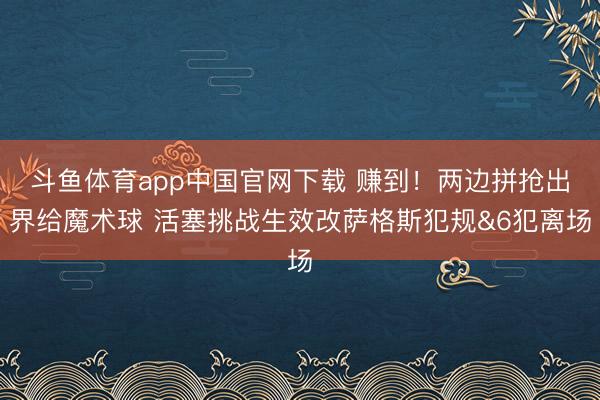 斗鱼体育app中国官网下载 赚到！两边拼抢出界给魔术球 活塞挑战生效改萨格斯犯规&6犯离场