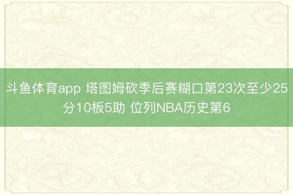 斗鱼体育app 塔图姆砍季后赛糊口第23次至少25分10板5助 位列NBA历史第6