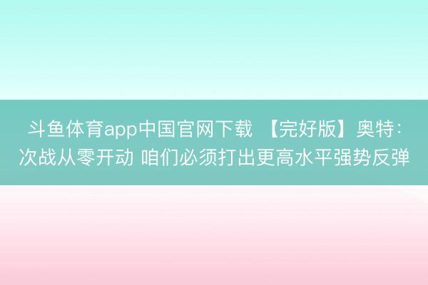 斗鱼体育app中国官网下载 【完好版】奥特:次战从零开动 咱们必须打出更高水平强势反弹