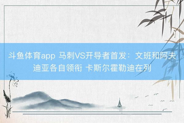斗鱼体育app 马刺VS开导者首发:文班和阿夫迪亚各自领衔 卡斯尔霍勒迪在列