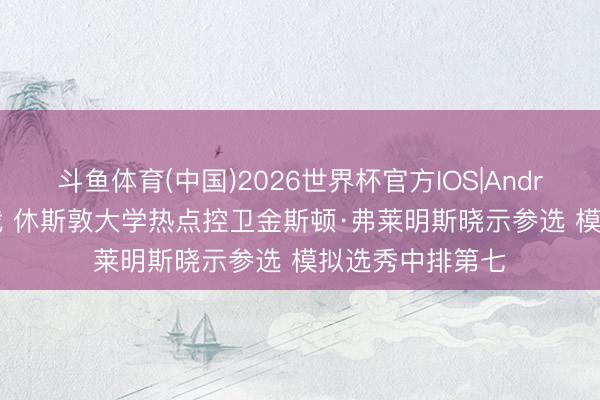 斗鱼体育(中国)2026世界杯官方IOS|Android手机app下载 休斯敦大学热点控卫金斯顿·弗莱明斯晓示参选 模拟选秀中排第七