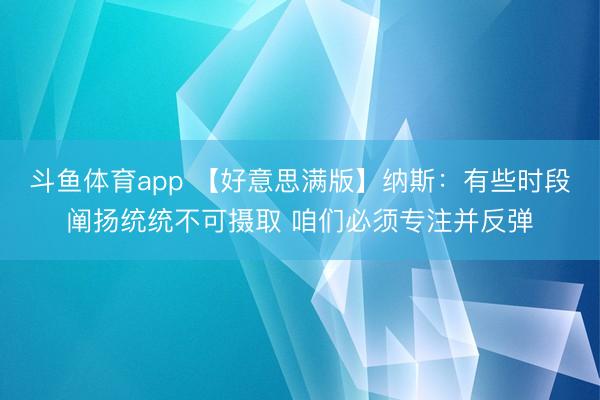 斗鱼体育app 【好意思满版】纳斯:有些时段阐扬统统不可摄取 咱们必须专注并反弹