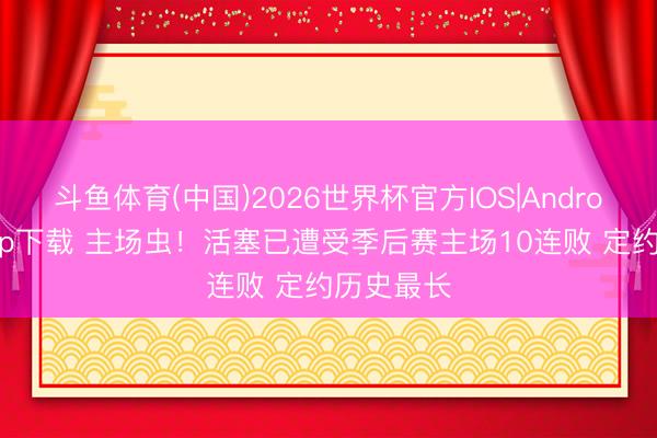斗鱼体育(中国)2026世界杯官方IOS|Android手机app下载 主场虫！活塞已遭受季后赛主场10连败 定约历史最长