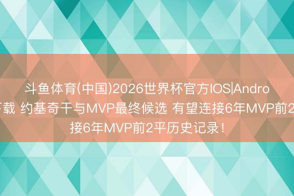 斗鱼体育(中国)2026世界杯官方IOS|Android手机app下载 约基奇干与MVP最终候选 有望连接6年MVP前2平历史记录!