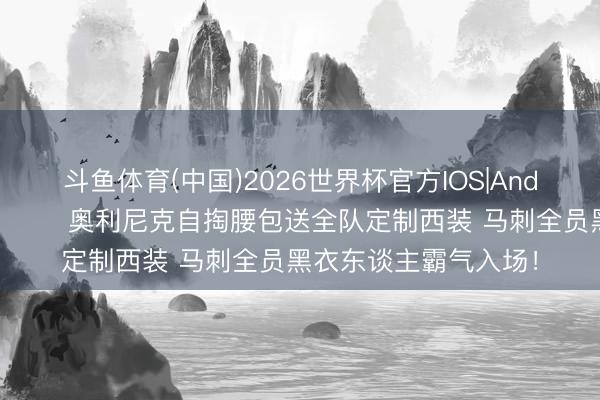 斗鱼体育(中国)2026世界杯官方IOS|Android手机app下载 😎奥利尼克自掏腰包送全队定制西装 马刺全员黑衣东谈主霸气入场！