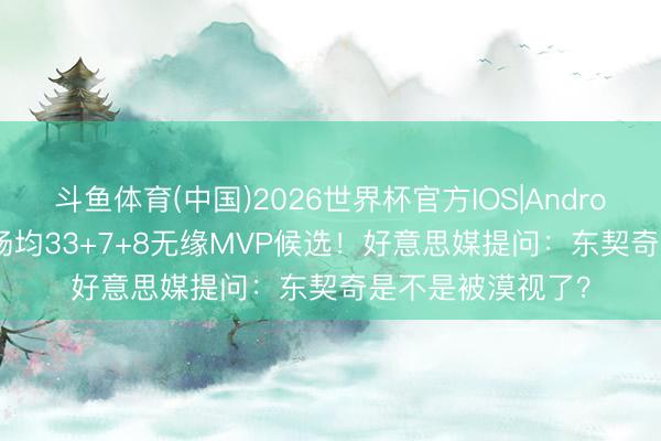 斗鱼体育(中国)2026世界杯官方IOS|Android手机app下载 场均33+7+8无缘MVP候选！好意思媒提问：东契奇是不是被漠视了？