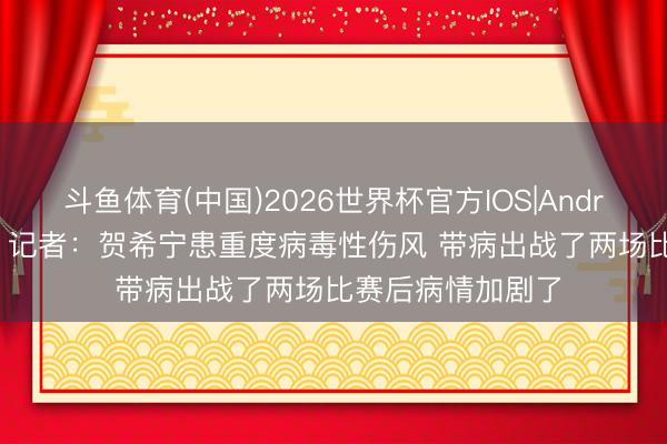 斗鱼体育(中国)2026世界杯官方IOS|Android手机app下载 记者：贺希宁患重度病毒性伤风 带病出战了两场比赛后病情加剧了