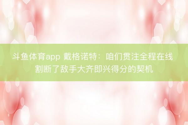 斗鱼体育app 戴格诺特：咱们贯注全程在线 割断了敌手大齐即兴得分的契机