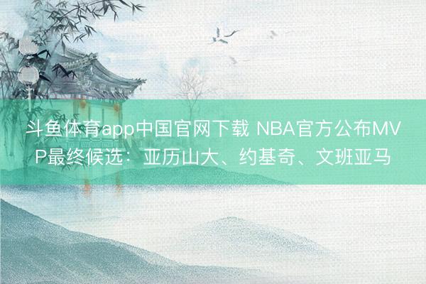 斗鱼体育app中国官网下载 NBA官方公布MVP最终候选：亚历山大、约基奇、文班亚马