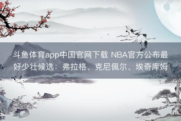 斗鱼体育app中国官网下载 NBA官方公布最好少壮候选：弗拉格、克尼佩尔、埃奇库姆