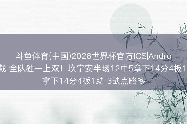 斗鱼体育(中国)2026世界杯官方IOS|Android手机app下载 全队独一上双！坎宁安半场12中5拿下14分4板1助 3缺点略多
