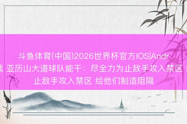 斗鱼体育(中国)2026世界杯官方IOS|Android手机app下载 亚历山大道球队能干：尽全力为止敌手攻入禁区 给他们制造阻隔