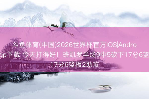 斗鱼体育(中国)2026世界杯官方IOS|Android手机app下载 今天打得好！班凯罗半场9中5砍下17分6篮板2助攻