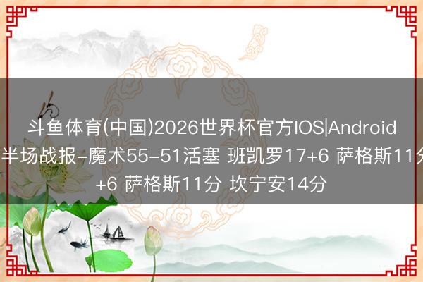 斗鱼体育(中国)2026世界杯官方IOS|Android手机app下载 半场战报-魔术55-51活塞 班凯罗17+6 萨格斯11分 坎宁安14分