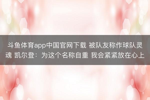 斗鱼体育app中国官网下载 被队友称作球队灵魂 凯尔登：为这个名称自重 我会紧紧放在心上