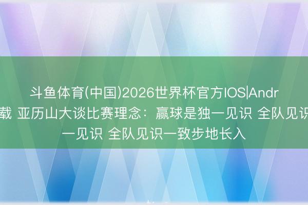 斗鱼体育(中国)2026世界杯官方IOS|Android手机app下载 亚历山大谈比赛理念：赢球是独一见识 全队见识一致步地长入