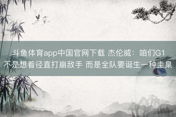 斗鱼体育app中国官网下载 杰伦威：咱们G1不是想着径直打崩敌手 而是全队要诞生一种圭臬