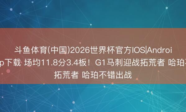 斗鱼体育(中国)2026世界杯官方IOS|Android手机app下载 场均11.8分3.4板！G1马刺迎战拓荒者 哈珀不错出战