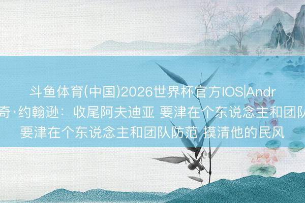 斗鱼体育(中国)2026世界杯官方IOS|Android手机app下载 米奇·约翰逊：收尾阿夫迪亚 要津在个东说念主和团队防范 摸清他的民风