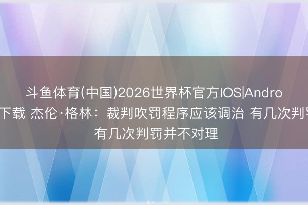 斗鱼体育(中国)2026世界杯官方IOS|Android手机app下载 杰伦·格林：裁判吹罚程序应该调治 有几次判罚并不对理