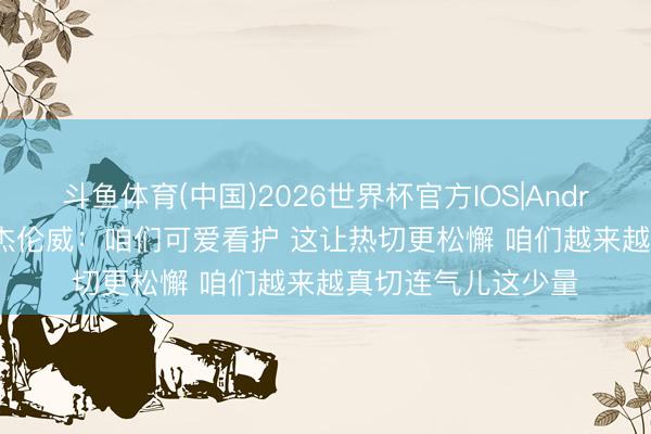 斗鱼体育(中国)2026世界杯官方IOS|Android手机app下载 杰伦威：咱们可爱看护 这让热切更松懈 咱们越来越真切连气儿这少量