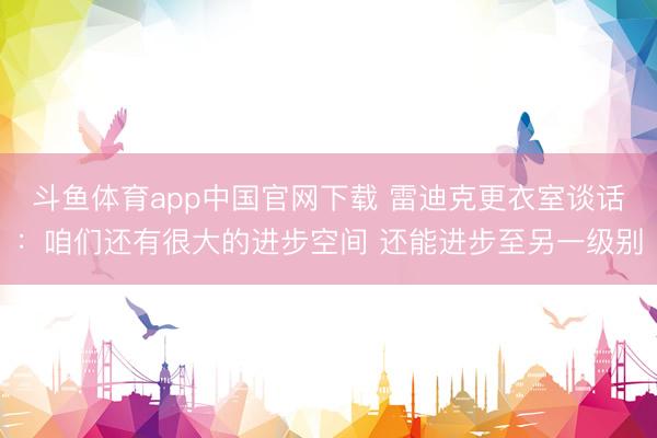 斗鱼体育app中国官网下载 雷迪克更衣室谈话：咱们还有很大的进步空间 还能进步至另一级别