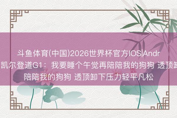 斗鱼体育(中国)2026世界杯官方IOS|Android手机app下载 凯尔登道G1：我要睡个午觉再陪陪我的狗狗 透顶卸下压力轻平凡松