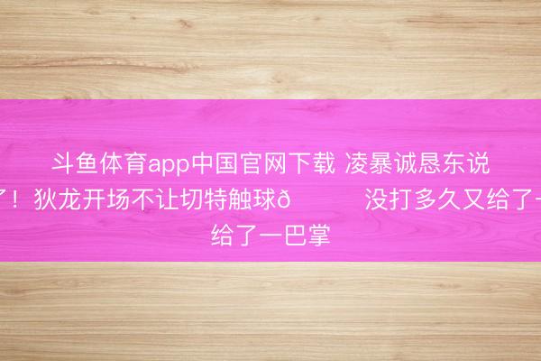 斗鱼体育app中国官网下载 凌暴诚恳东说念主了！狄龙开场不让切特触球😂没打多久又给了一巴掌