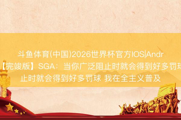 斗鱼体育(中国)2026世界杯官方IOS|Android手机app下载 【完竣版】SGA：当你广泛阻止时就会得到好多罚球 我在全主义普及