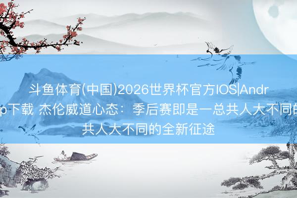 斗鱼体育(中国)2026世界杯官方IOS|Android手机app下载 杰伦威道心态：季后赛即是一总共人大不同的全新征途