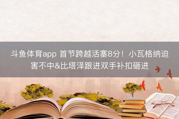 斗鱼体育app 首节跨越活塞8分！小瓦格纳迫害不中&比塔泽跟进双手补扣砸进