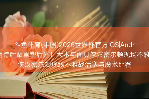 斗鱼体育(中国)2026世界杯官方IOS|Android手机app下载 期待后辈重塑后光！大本与面具侠汉密尔顿现场不雅战活塞与魔术比赛