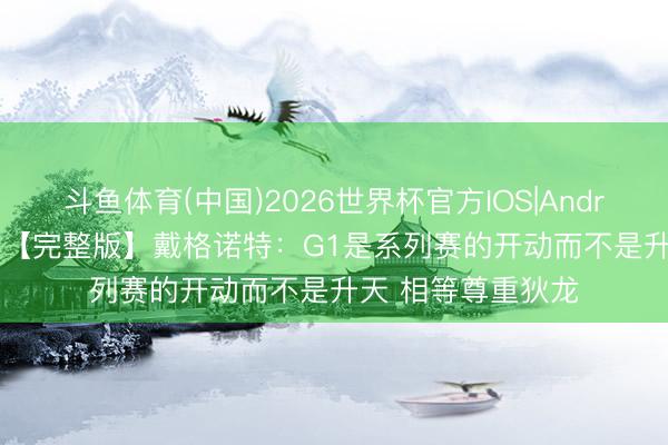 斗鱼体育(中国)2026世界杯官方IOS|Android手机app下载 【完整版】戴格诺特：G1是系列赛的开动而不是升天 相等尊重狄龙