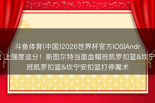 斗鱼体育(中国)2026世界杯官方IOS|Android手机app下载 上强度追分！斯图尔特当面血帽班凯罗扣篮&坎宁安扣篮打停魔术
